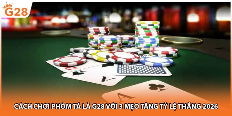 Cách Chơi Phỏm Tá Lả G28 Với 3 Mẹo Tăng Tỷ Lệ Thắng 2026